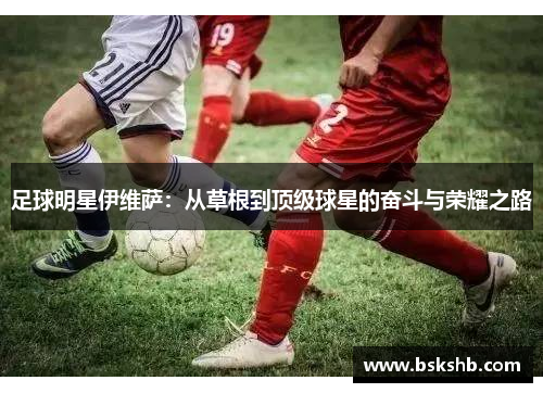 足球明星伊维萨：从草根到顶级球星的奋斗与荣耀之路