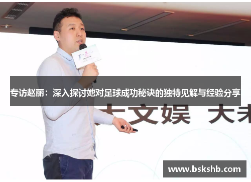 专访赵丽:深入探讨她对足球成功秘诀的独特见解与经验分享