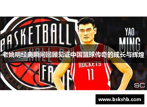 老姚明经典瞬间回顾见证中国篮球传奇的成长与辉煌