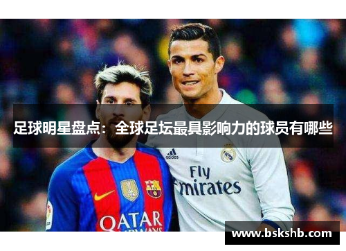足球明星盘点：全球足坛最具影响力的球员有哪些