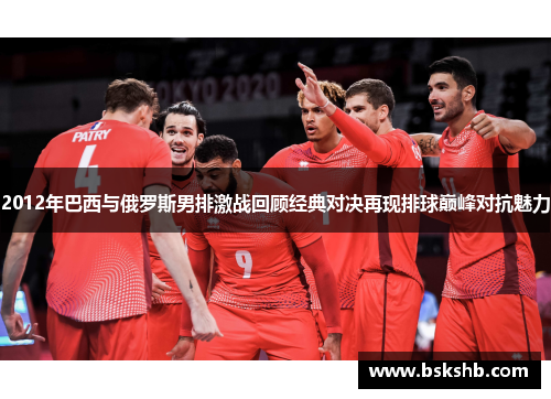 2012年巴西与俄罗斯男排激战回顾经典对决再现排球巅峰对抗魅力