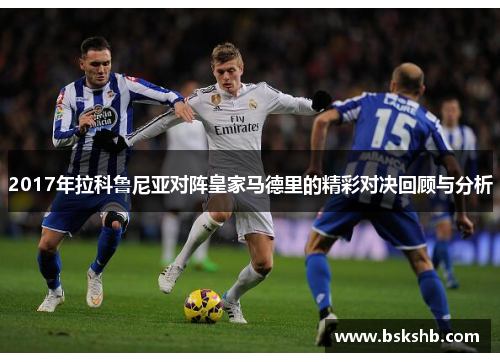 2017年拉科鲁尼亚对阵皇家马德里的精彩对决回顾与分析
