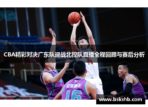 CBA精彩对决广东队迎战北控队直播全程回顾与赛后分析