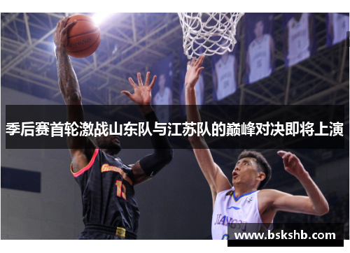 季后赛首轮激战山东队与江苏队的巅峰对决即将上演