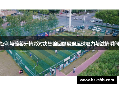智利与葡萄牙精彩对决集锦回顾展现足球魅力与激情瞬间