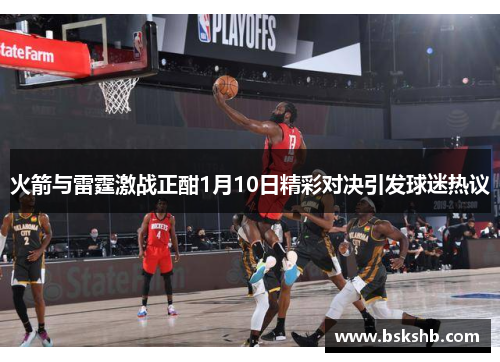 火箭与雷霆激战正酣1月10日精彩对决引发球迷热议