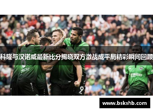 科隆与汉诺威最新比分揭晓双方激战成平局精彩瞬间回顾