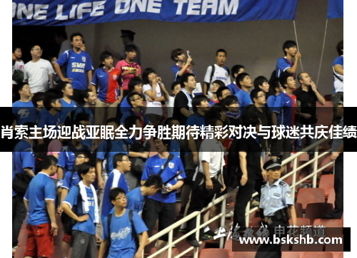 肖索主场迎战亚眠全力争胜期待精彩对决与球迷共庆佳绩